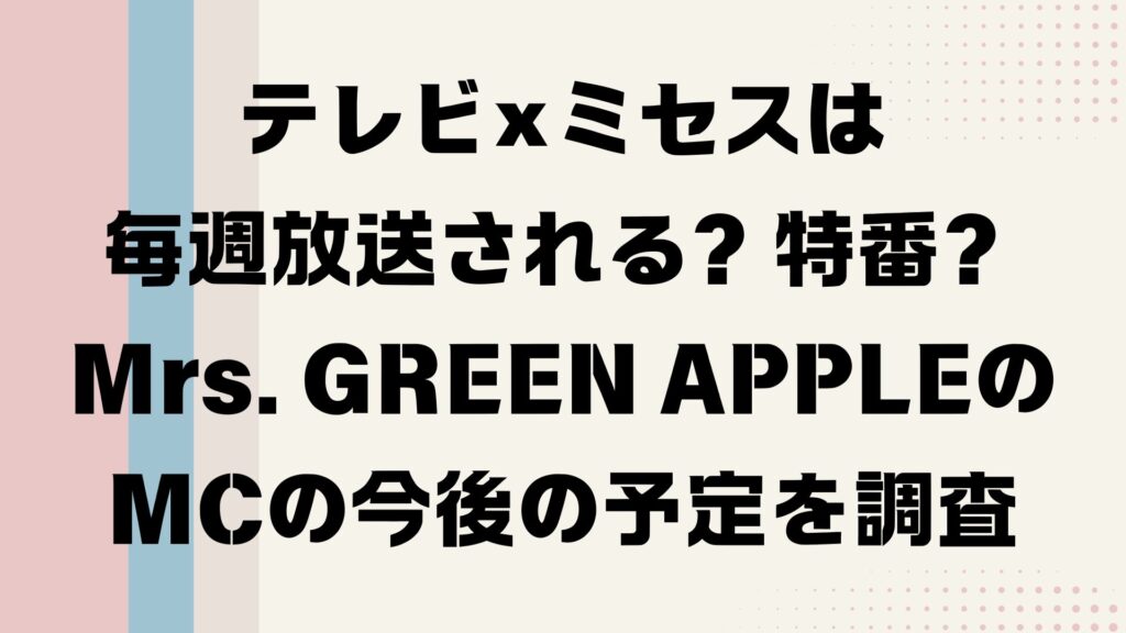 テレビ×ミセスは毎週放送される？特番？Mrs. GREEN APPLEのMCの今後の予定を調査